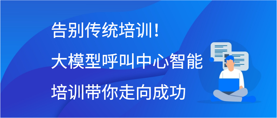 告别传统培训！大模型呼叫中心智能培训带你走向成功