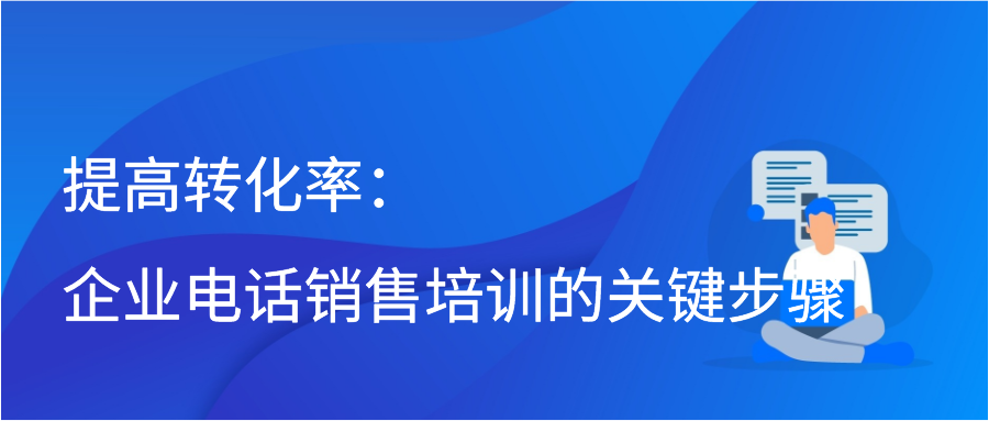 提高转化率：企业电话销售培训的关键步骤