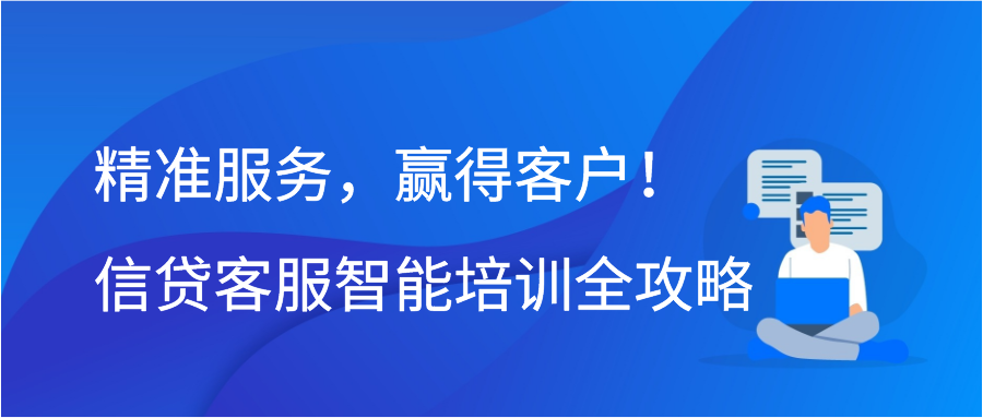 精准服务，赢得客户！信贷客服智能培训全攻略