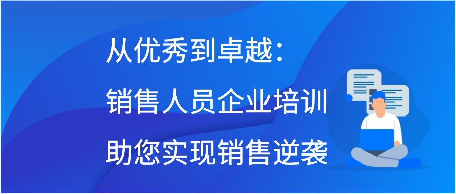 从优秀到卓越：销售人员企业培训助您实现销售逆袭