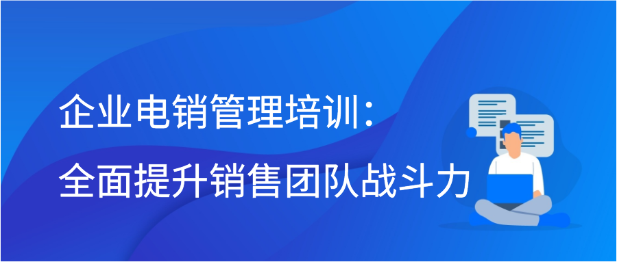 企业电销管理培训：全面提升销售团队战斗力