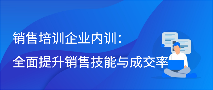 销售培训企业内训：全面提升销售技能与成交率