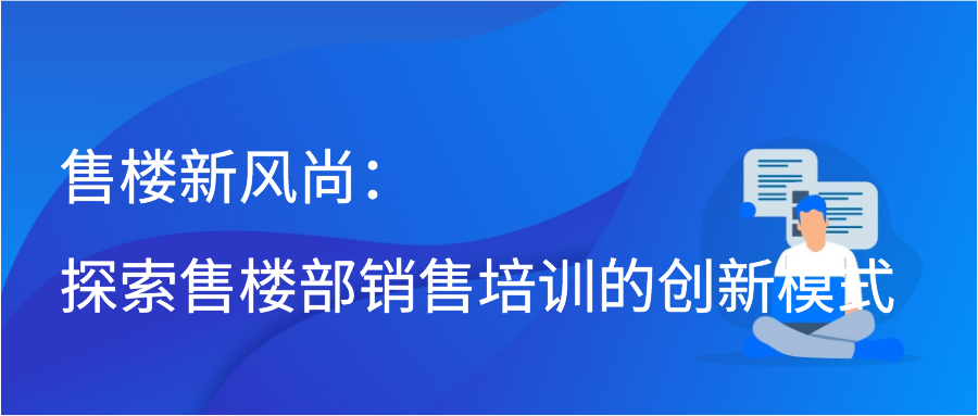 售楼新风尚：探索售楼部销售培训的创新模式