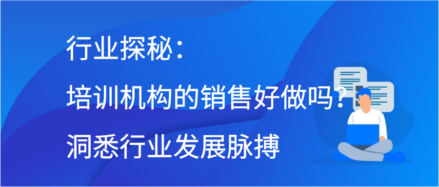 行业探秘：培训机构的销售好做吗？洞悉行业发展脉搏