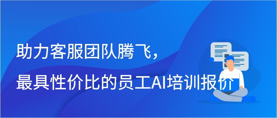 助力客服团队腾飞，最具性价比的员工AI培训报价