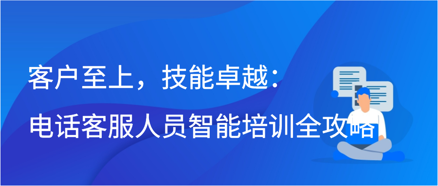 客户至上，技能卓越：电话客服人员智能培训全攻略