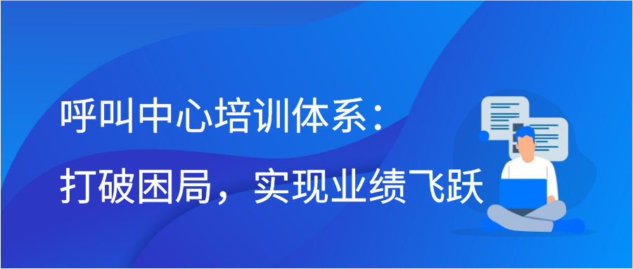 呼叫中心培训体系：打破困局，实现业绩飞跃