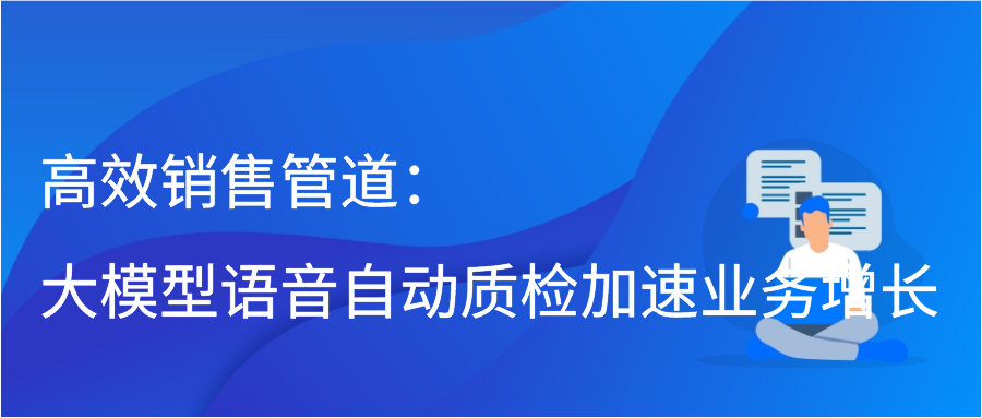 高效销售管道：大模型语音自动质检加速业务增长