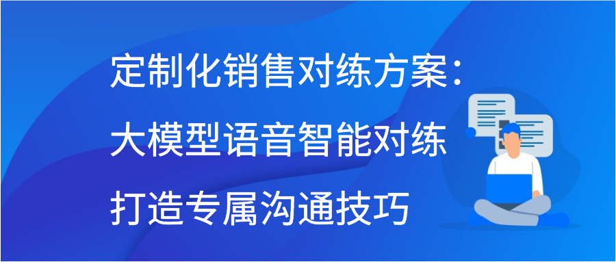 定制化销售对练方案：大模型语音智能对练打造专属沟通技巧