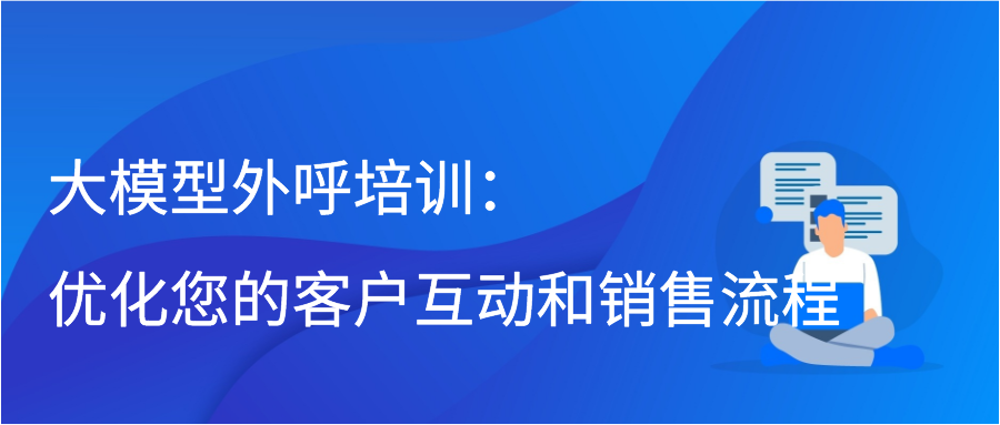 大模型外呼培训：优化您的客户互动和销售流程