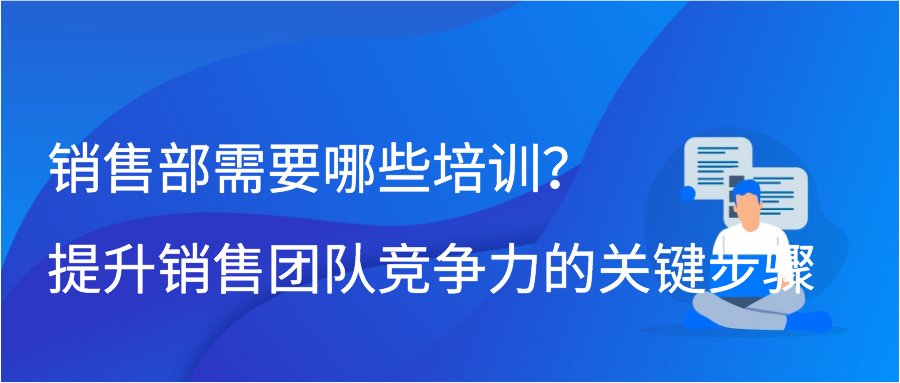 销售部需要哪些培训？提升销售团队竞争力的关键步骤