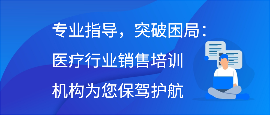 专业指导，突破困局：医疗行业销售培训机构为您保驾护航