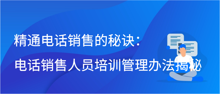 精通电话销售的秘诀：电话销售人员培训管理办法揭秘