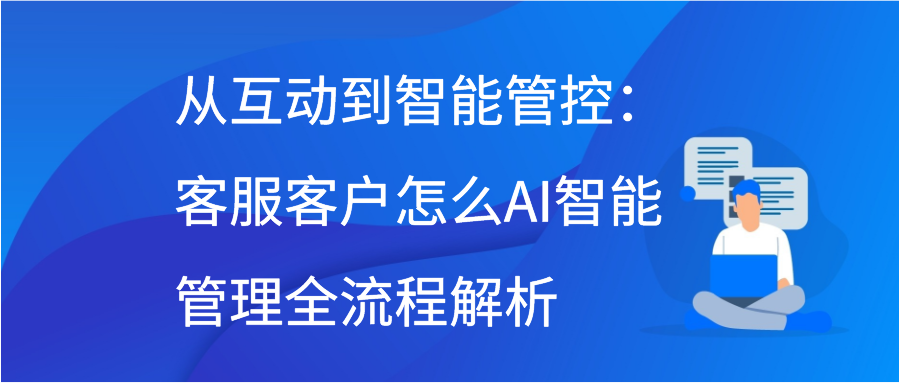 从互动到智能管控：客服客户怎么AI智能管理全流程解析