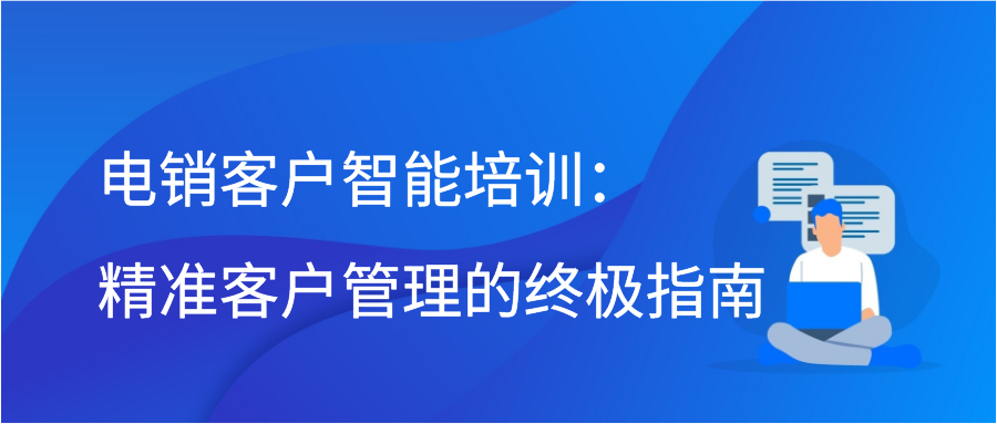 电销客户智能培训：精准客户管理的终极指南