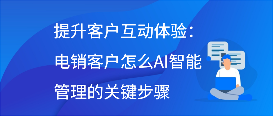 提升客户互动体验：电销客户怎么AI智能管理的关键步骤