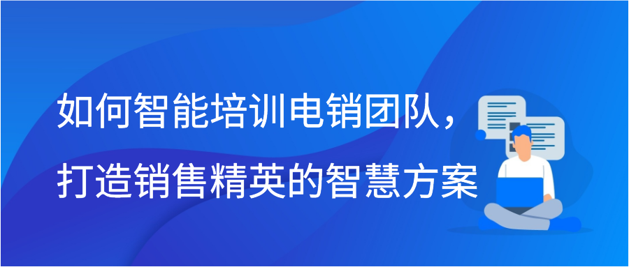 如何智能培训电销团队，打造销售精英的智慧方案