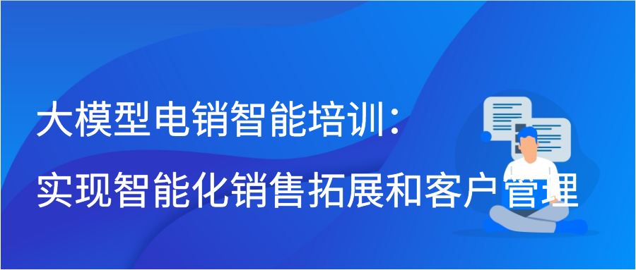 大模型电销智能培训：实现智能化销售拓展和客户管理