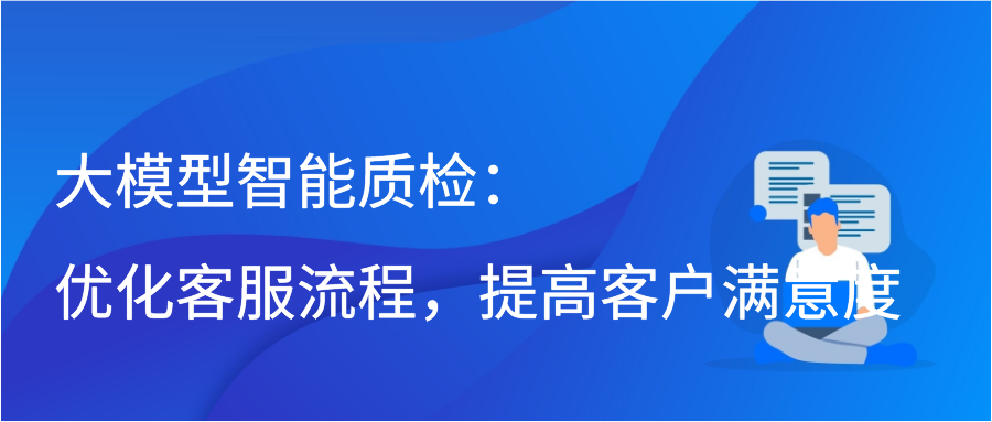 大模型智能质检：优化客服流程，提高客户满意度