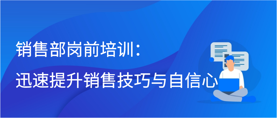 销售部岗前培训：迅速提升销售技巧与自信心