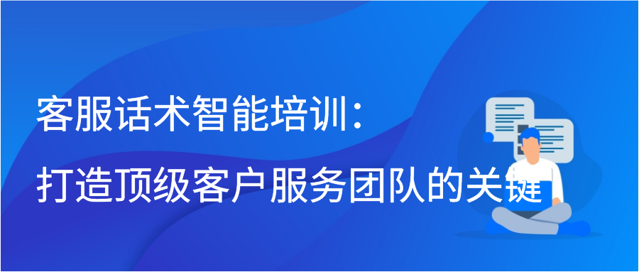 客服话术智能培训：打造顶级客户服务团队的关键