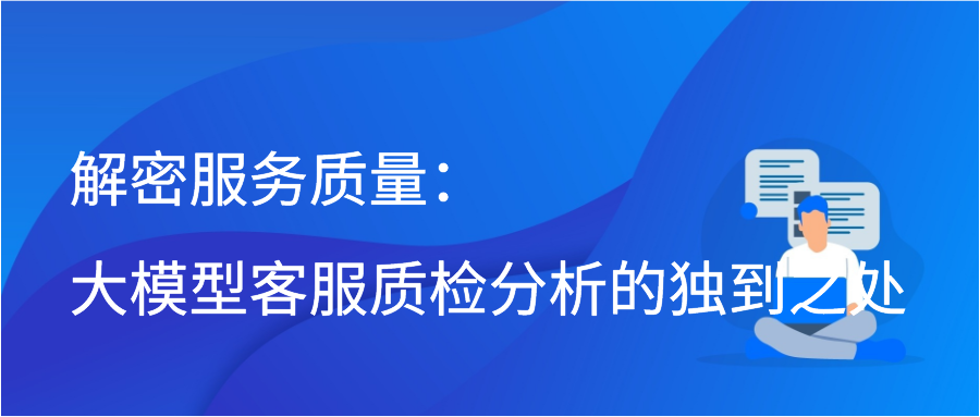 解密服务质量：大模型客服质检分析的独到之处