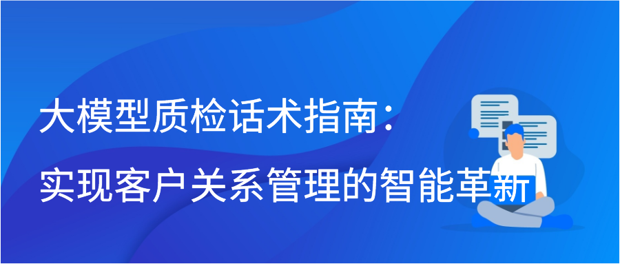 大模型质检话术指南：实现客户关系管理的智能革新