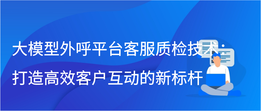 大模型外呼平台客服质检技术：打造高效客户互动的新标杆