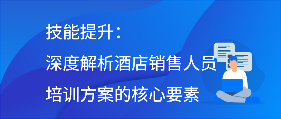 技能提升：深度解析酒店销售人员培训方案的核心要素