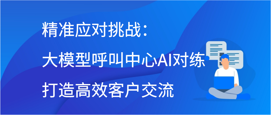 精准应对挑战：大模型呼叫中心AI对练打造高效客户交流