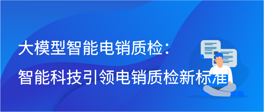 大模型智能电销质检：智能科技引领电销质检新标准插图