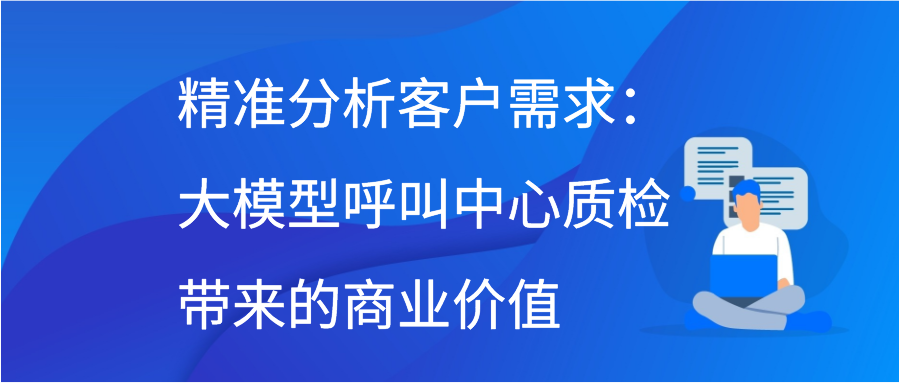 精准分析客户需求：大模型呼叫中心质检带来的商业价值插图