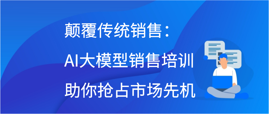 颠覆传统销售：AI大模型销售培训助你抢占市场先机