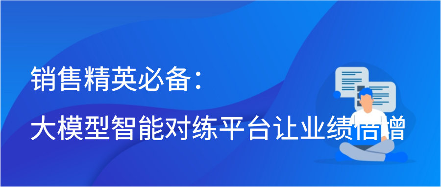 销售精英必备：大模型智能对练平台让业绩倍增