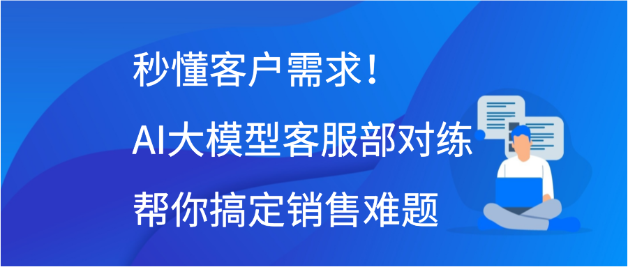 秒懂客户需求！AI大模型客服部对练帮你搞定销售难题