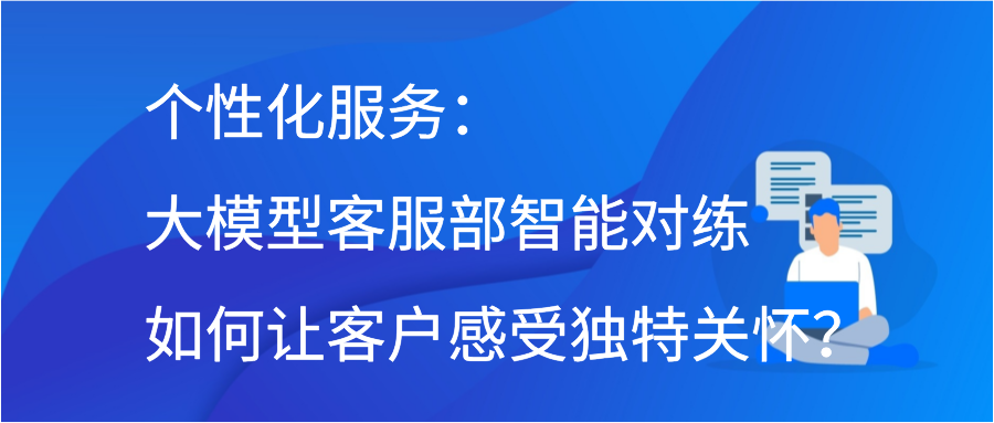 个性化服务：大模型客服部智能对练如何让客户感受独特关怀？插图