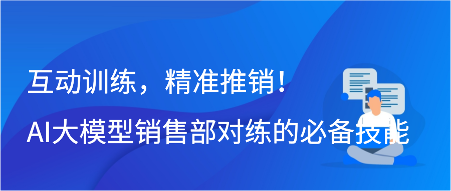 互动训练，精准推销！AI大模型销售部对练的必备技能