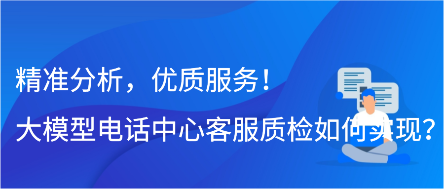 精准分析，优质服务！大模型电话中心客服质检如何实现？插图