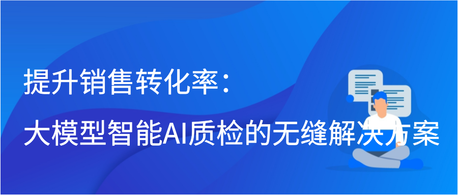 提升销售转化率：大模型智能AI质检的无缝解决方案插图