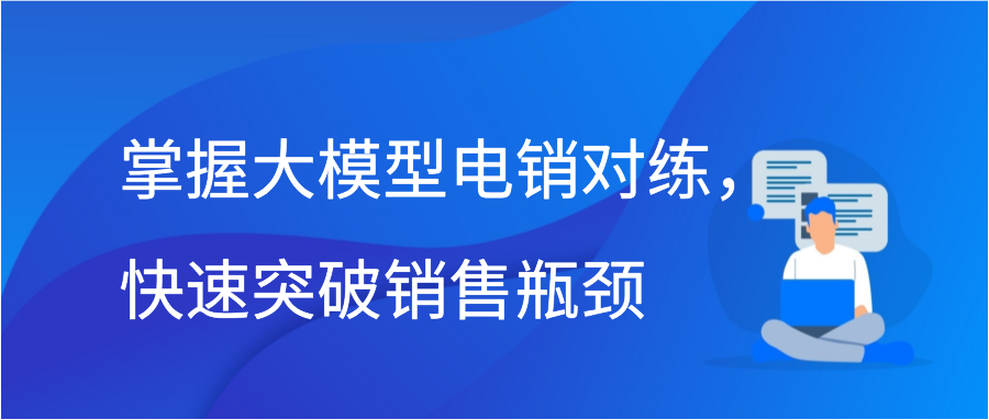 掌握大模型电销对练，快速突破销售瓶颈插图