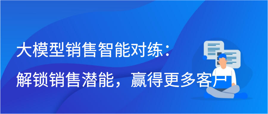 大模型销售智能对练：解锁销售潜能，赢得更多客户插图