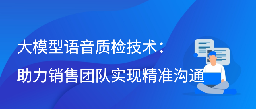 大模型语音质检技术：助力销售团队实现精准沟通