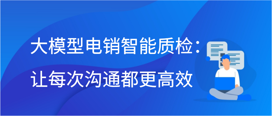 大模型电销智能质检：让每次沟通都更高效插图