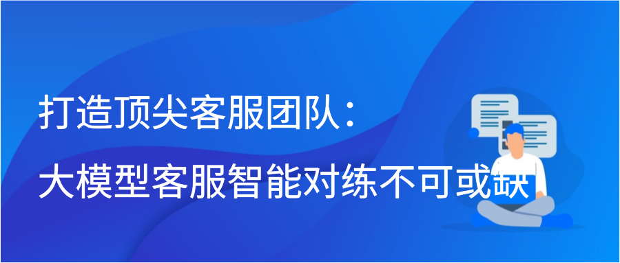 打造顶尖客服团队：大模型客服智能对练不可或缺插图