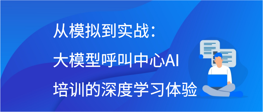 从模拟到实战：大模型呼叫中心AI培训的深度学习体验插图