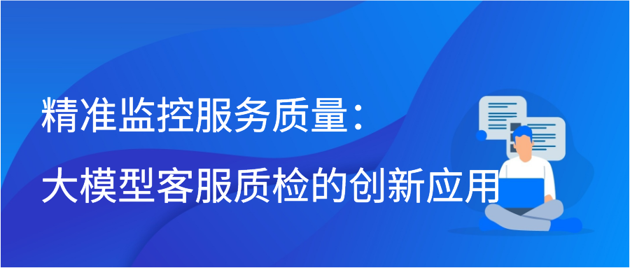 精准监控服务质量：大模型客服质检的创新应用