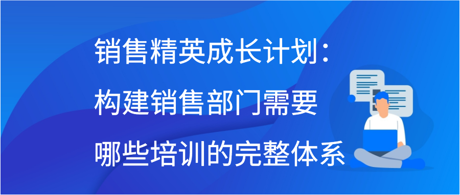 销售精英成长计划：构建销售部门需要哪些培训的完整体系