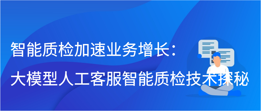 智能质检加速业务增长：大模型人工客服智能质检技术探秘