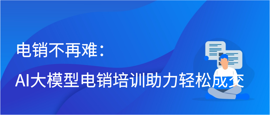 电销不再难：AI大模型电销培训助力轻松成交