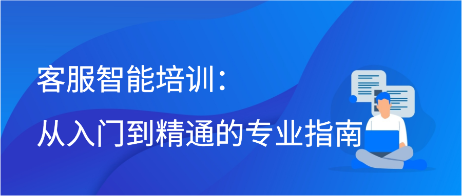 客服智能培训：从入门到精通的专业指南